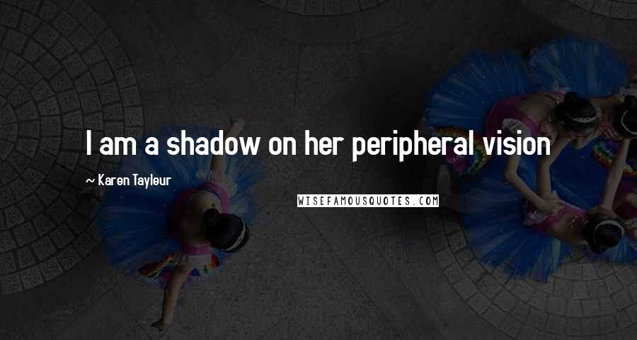 Karen Tayleur Quotes: I am a shadow on her peripheral vision