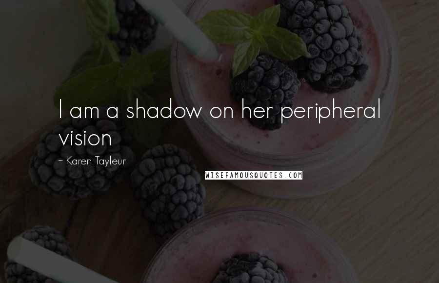 Karen Tayleur Quotes: I am a shadow on her peripheral vision