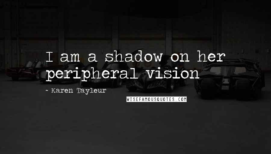 Karen Tayleur Quotes: I am a shadow on her peripheral vision