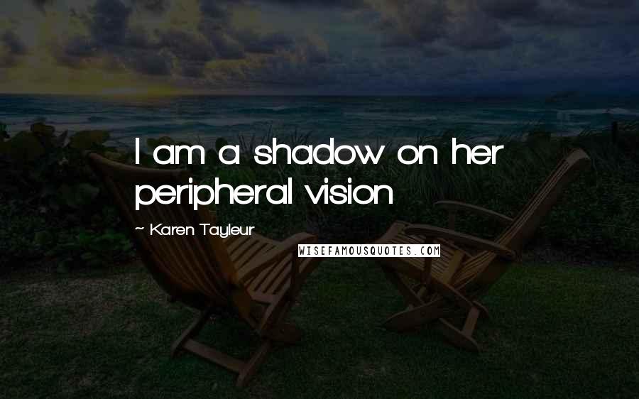 Karen Tayleur Quotes: I am a shadow on her peripheral vision