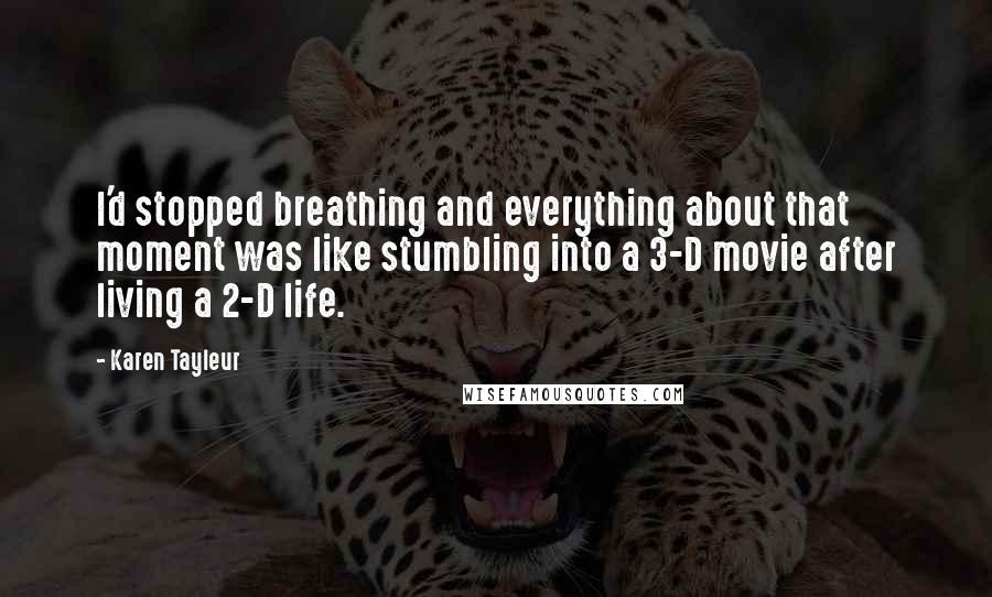 Karen Tayleur Quotes: I'd stopped breathing and everything about that moment was like stumbling into a 3-D movie after living a 2-D life.