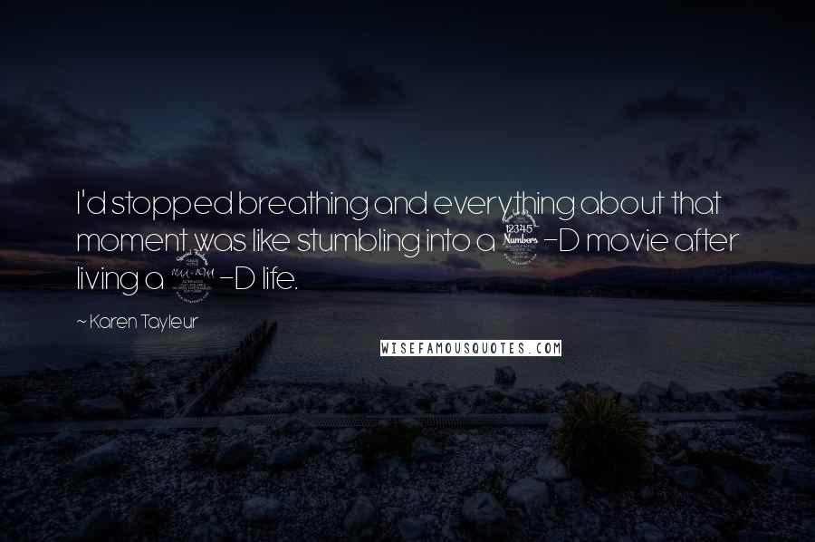 Karen Tayleur Quotes: I'd stopped breathing and everything about that moment was like stumbling into a 3-D movie after living a 2-D life.