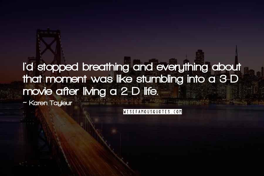 Karen Tayleur Quotes: I'd stopped breathing and everything about that moment was like stumbling into a 3-D movie after living a 2-D life.