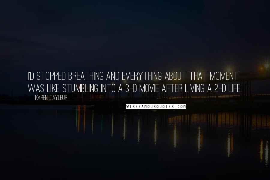 Karen Tayleur Quotes: I'd stopped breathing and everything about that moment was like stumbling into a 3-D movie after living a 2-D life.