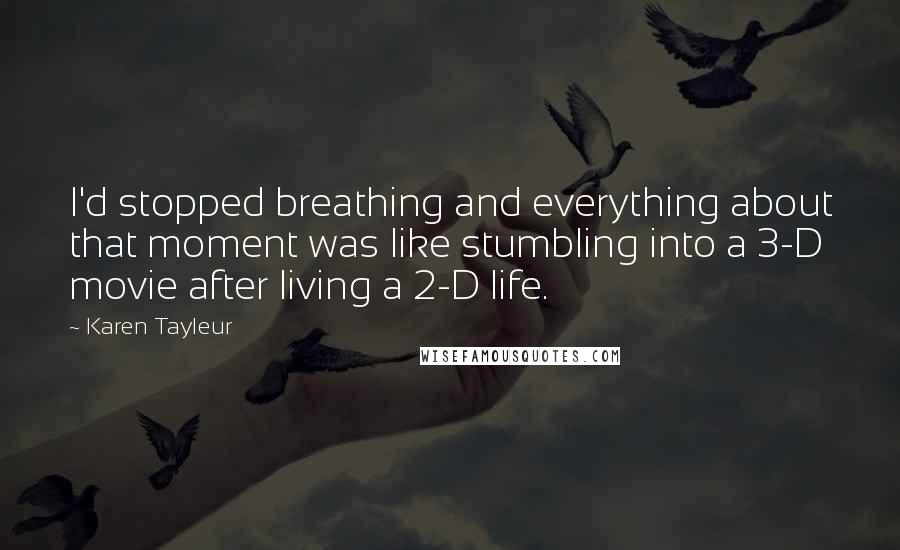 Karen Tayleur Quotes: I'd stopped breathing and everything about that moment was like stumbling into a 3-D movie after living a 2-D life.