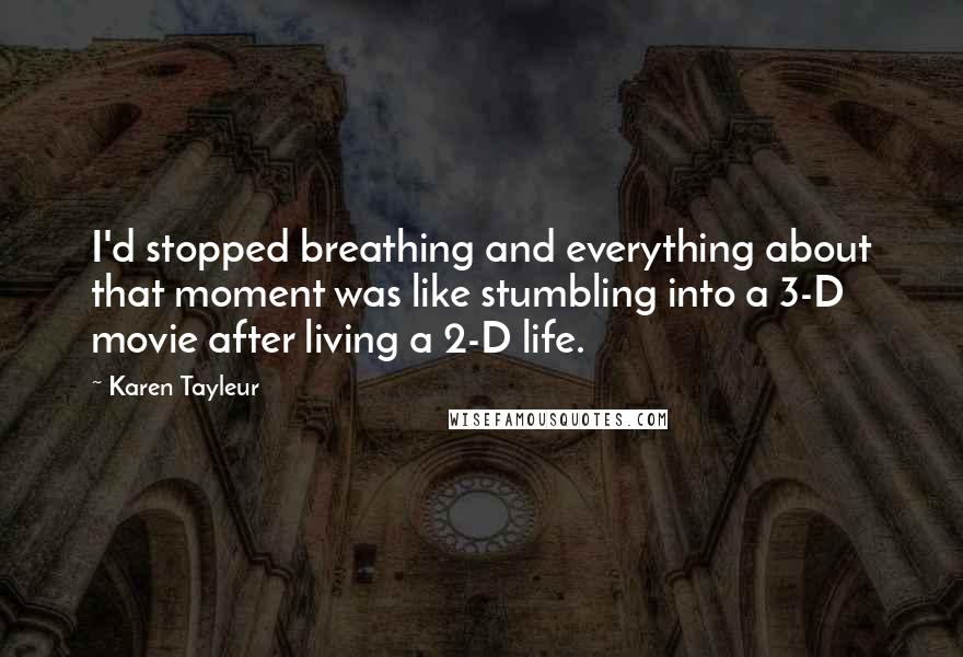 Karen Tayleur Quotes: I'd stopped breathing and everything about that moment was like stumbling into a 3-D movie after living a 2-D life.