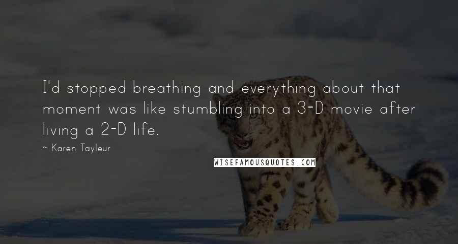 Karen Tayleur Quotes: I'd stopped breathing and everything about that moment was like stumbling into a 3-D movie after living a 2-D life.