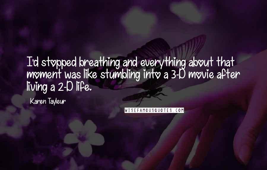 Karen Tayleur Quotes: I'd stopped breathing and everything about that moment was like stumbling into a 3-D movie after living a 2-D life.