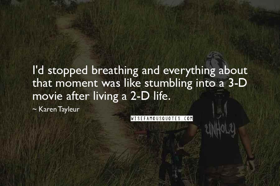 Karen Tayleur Quotes: I'd stopped breathing and everything about that moment was like stumbling into a 3-D movie after living a 2-D life.