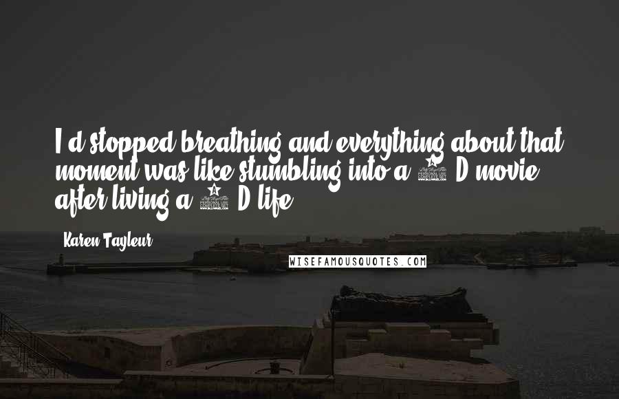 Karen Tayleur Quotes: I'd stopped breathing and everything about that moment was like stumbling into a 3-D movie after living a 2-D life.