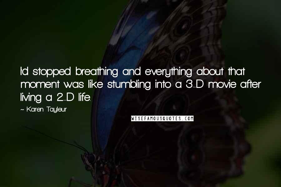 Karen Tayleur Quotes: I'd stopped breathing and everything about that moment was like stumbling into a 3-D movie after living a 2-D life.