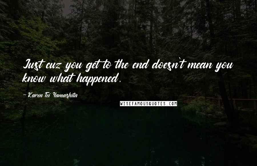 Karen Tei Yamashita Quotes: Just cuz you get to the end doesn't mean you know what happened.