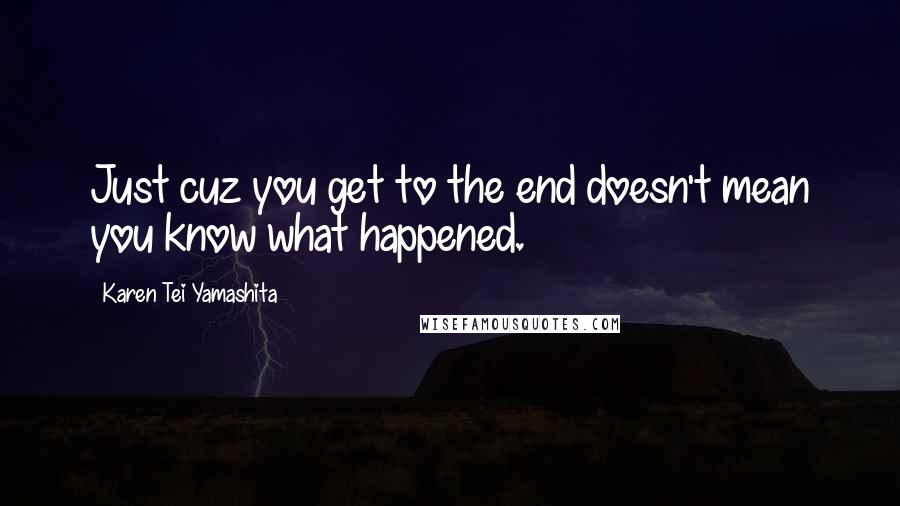 Karen Tei Yamashita Quotes: Just cuz you get to the end doesn't mean you know what happened.