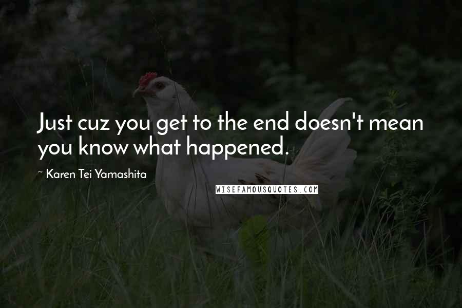 Karen Tei Yamashita Quotes: Just cuz you get to the end doesn't mean you know what happened.