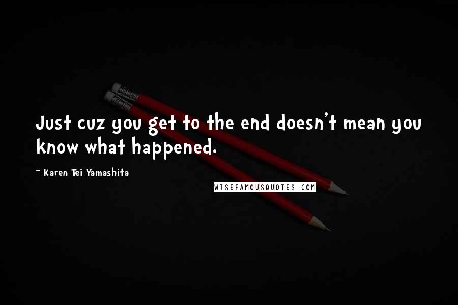 Karen Tei Yamashita Quotes: Just cuz you get to the end doesn't mean you know what happened.