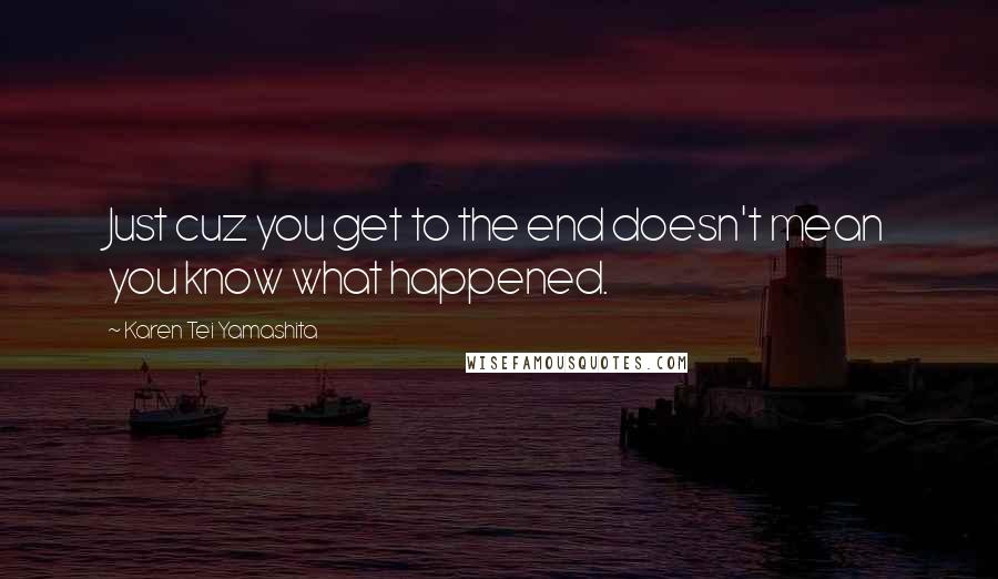 Karen Tei Yamashita Quotes: Just cuz you get to the end doesn't mean you know what happened.