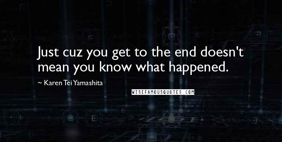 Karen Tei Yamashita Quotes: Just cuz you get to the end doesn't mean you know what happened.