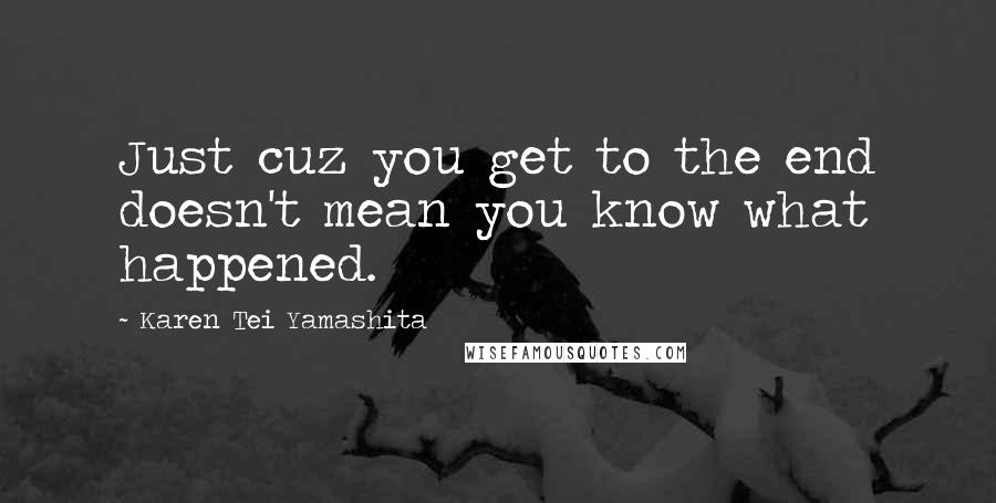 Karen Tei Yamashita Quotes: Just cuz you get to the end doesn't mean you know what happened.