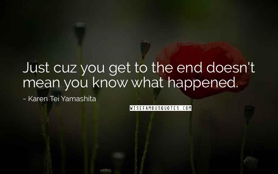 Karen Tei Yamashita Quotes: Just cuz you get to the end doesn't mean you know what happened.