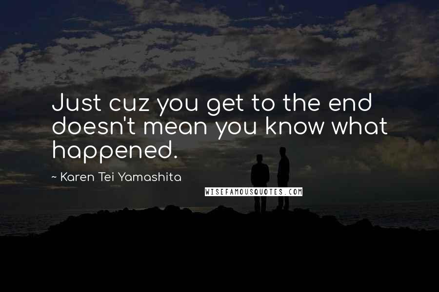 Karen Tei Yamashita Quotes: Just cuz you get to the end doesn't mean you know what happened.