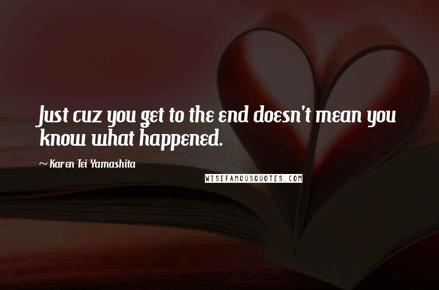 Karen Tei Yamashita Quotes: Just cuz you get to the end doesn't mean you know what happened.