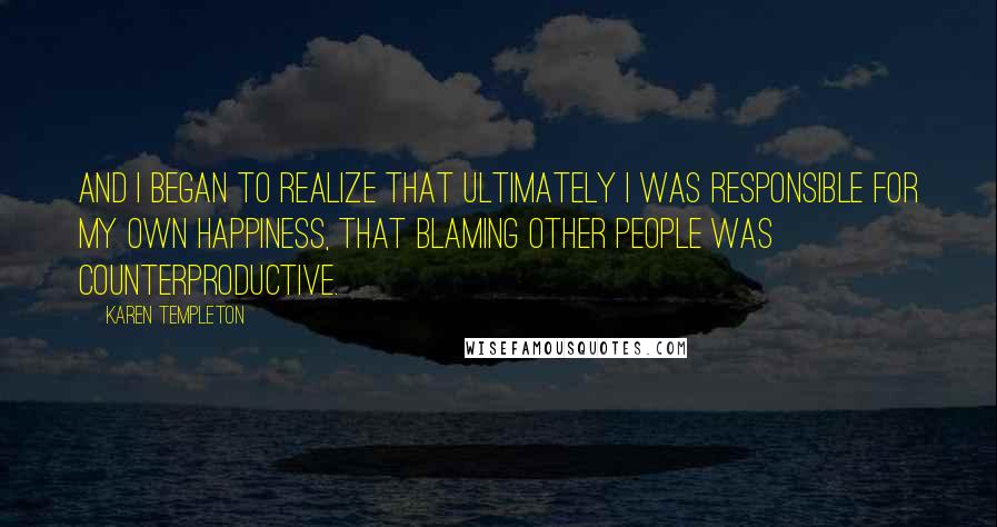 Karen Templeton Quotes: And I began to realize that ultimately I was responsible for my own happiness, that blaming other people was counterproductive.