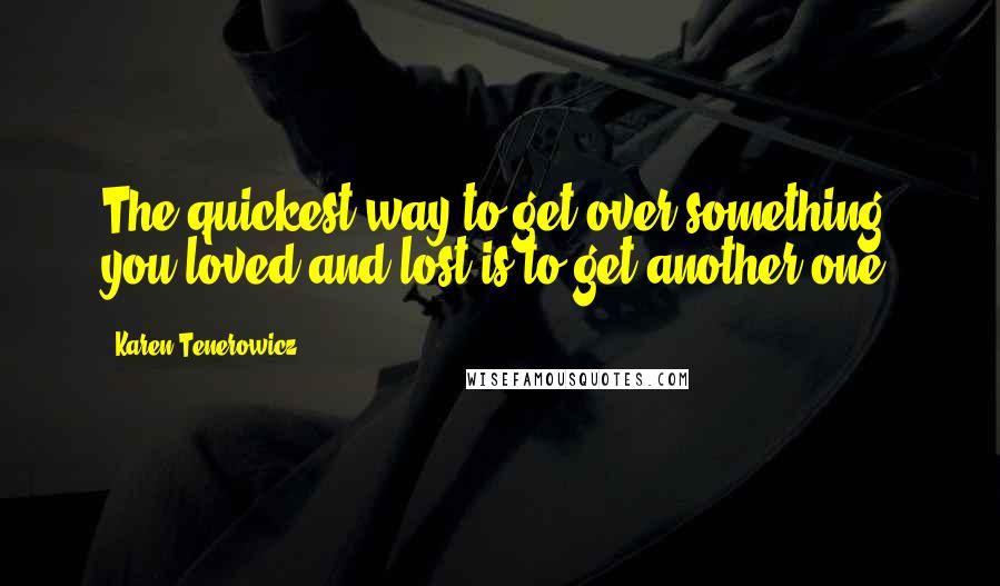 Karen Tenerowicz Quotes: The quickest way to get over something you loved and lost is to get another one.