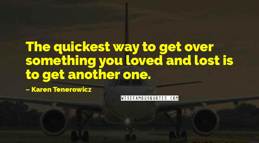 Karen Tenerowicz Quotes: The quickest way to get over something you loved and lost is to get another one.