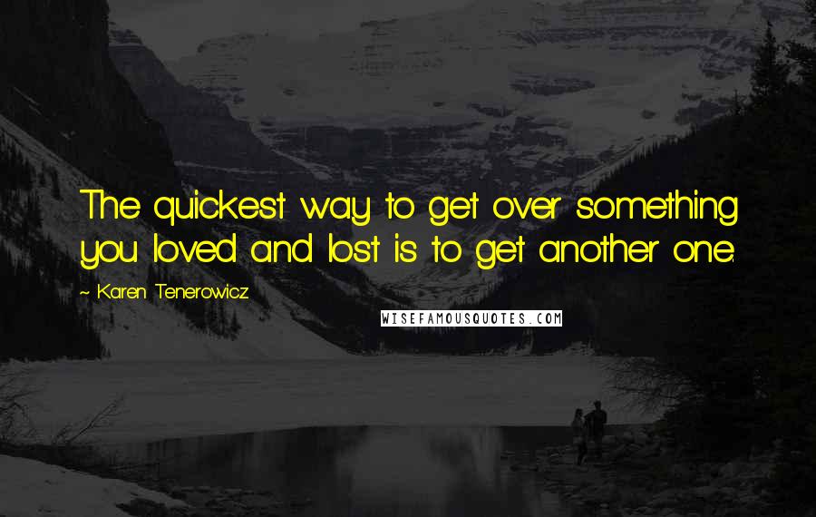 Karen Tenerowicz Quotes: The quickest way to get over something you loved and lost is to get another one.