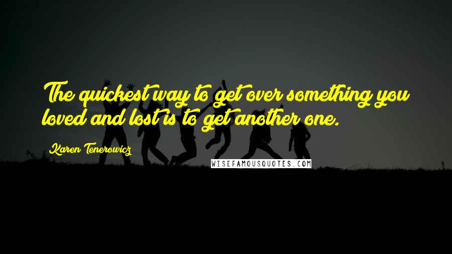 Karen Tenerowicz Quotes: The quickest way to get over something you loved and lost is to get another one.