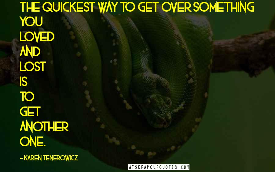 Karen Tenerowicz Quotes: The quickest way to get over something you loved and lost is to get another one.