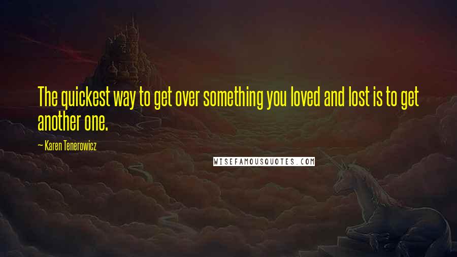 Karen Tenerowicz Quotes: The quickest way to get over something you loved and lost is to get another one.