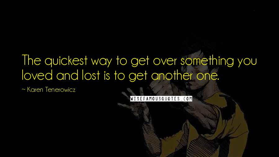 Karen Tenerowicz Quotes: The quickest way to get over something you loved and lost is to get another one.