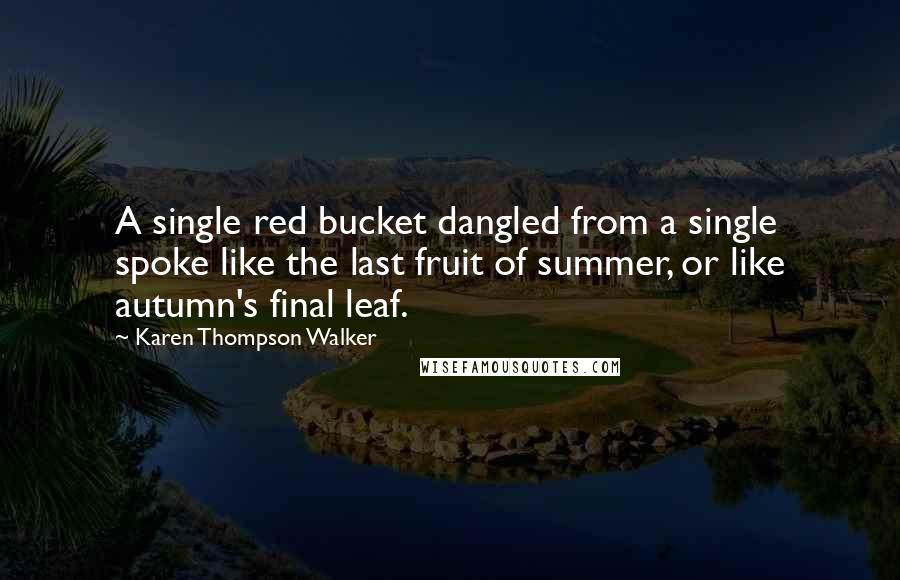 Karen Thompson Walker Quotes: A single red bucket dangled from a single spoke like the last fruit of summer, or like autumn's final leaf.