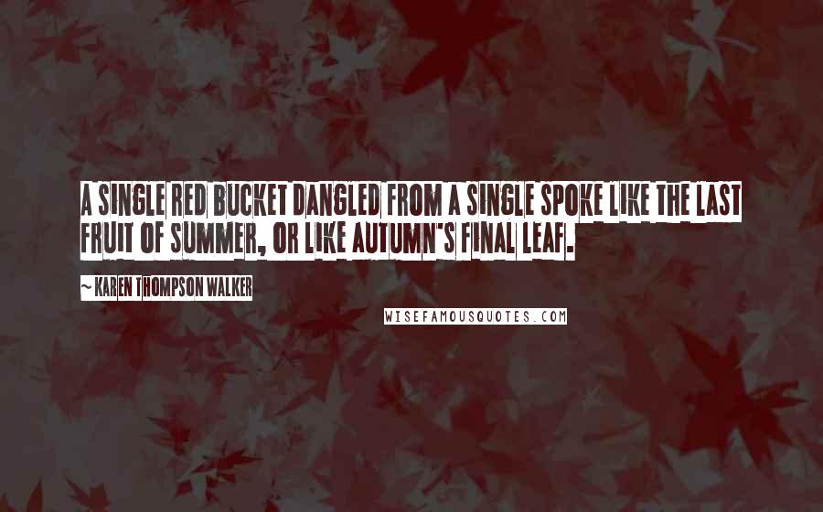 Karen Thompson Walker Quotes: A single red bucket dangled from a single spoke like the last fruit of summer, or like autumn's final leaf.