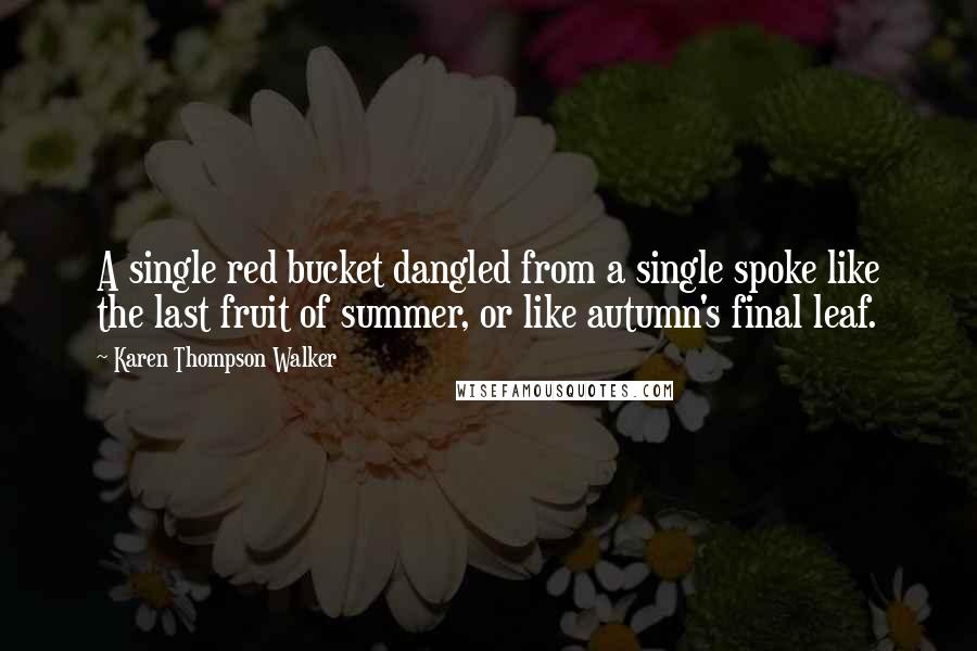 Karen Thompson Walker Quotes: A single red bucket dangled from a single spoke like the last fruit of summer, or like autumn's final leaf.