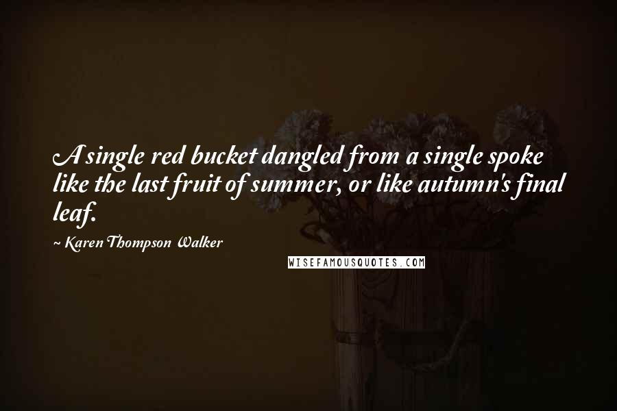 Karen Thompson Walker Quotes: A single red bucket dangled from a single spoke like the last fruit of summer, or like autumn's final leaf.