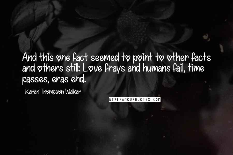 Karen Thompson Walker Quotes: And this one fact seemed to point to other facts and others still: Love frays and humans fail, time passes, eras end.