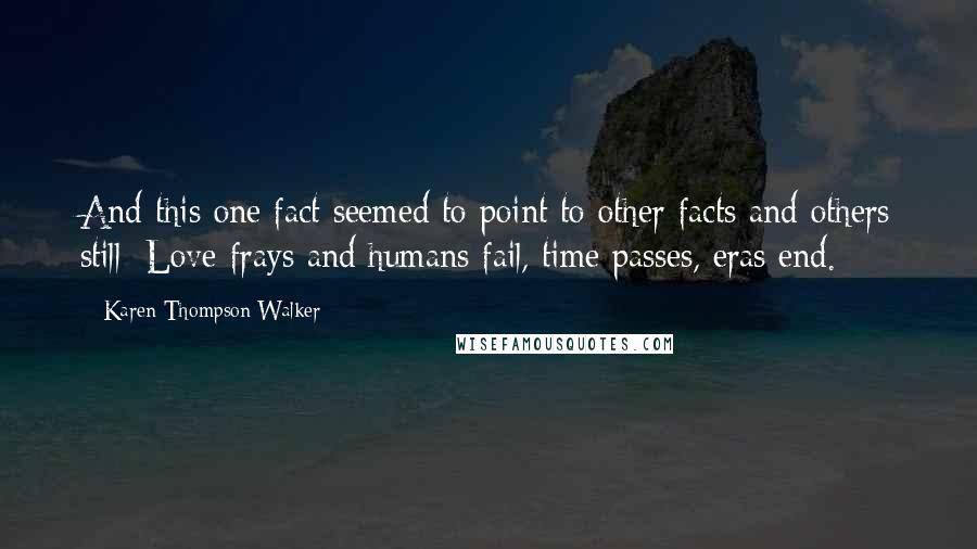 Karen Thompson Walker Quotes: And this one fact seemed to point to other facts and others still: Love frays and humans fail, time passes, eras end.