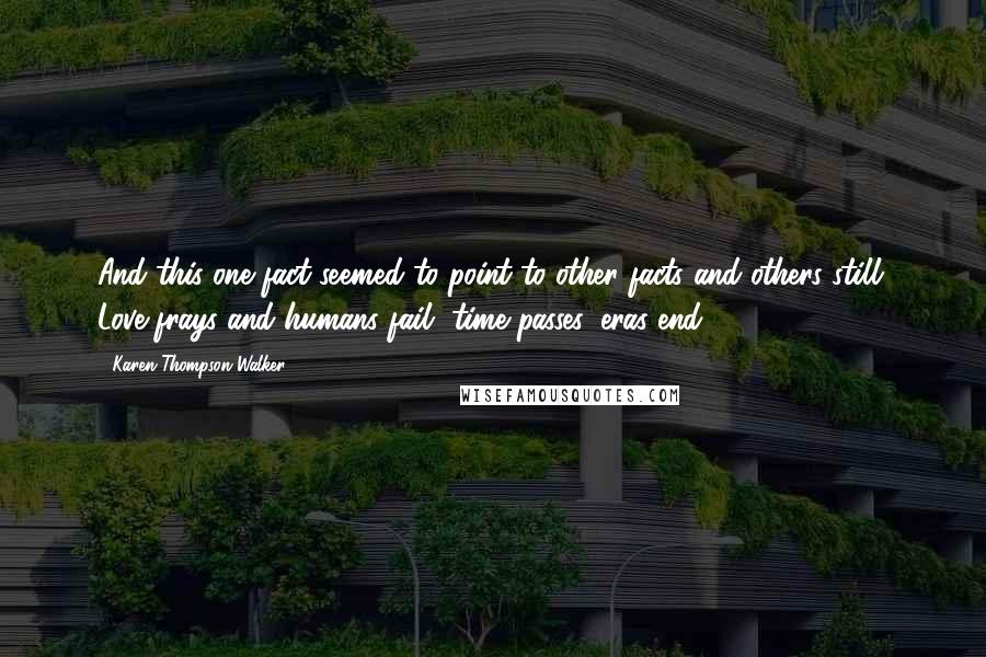 Karen Thompson Walker Quotes: And this one fact seemed to point to other facts and others still: Love frays and humans fail, time passes, eras end.