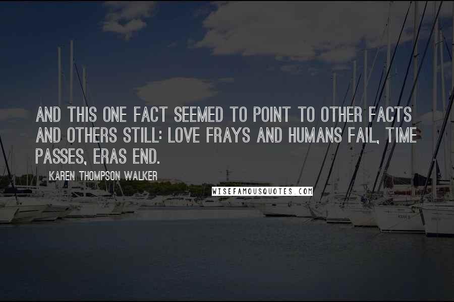 Karen Thompson Walker Quotes: And this one fact seemed to point to other facts and others still: Love frays and humans fail, time passes, eras end.