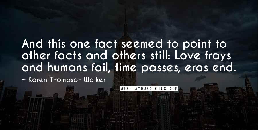 Karen Thompson Walker Quotes: And this one fact seemed to point to other facts and others still: Love frays and humans fail, time passes, eras end.