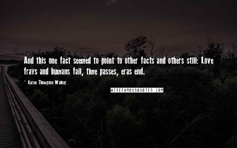 Karen Thompson Walker Quotes: And this one fact seemed to point to other facts and others still: Love frays and humans fail, time passes, eras end.