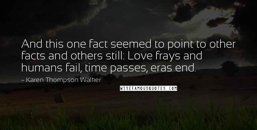 Karen Thompson Walker Quotes: And this one fact seemed to point to other facts and others still: Love frays and humans fail, time passes, eras end.