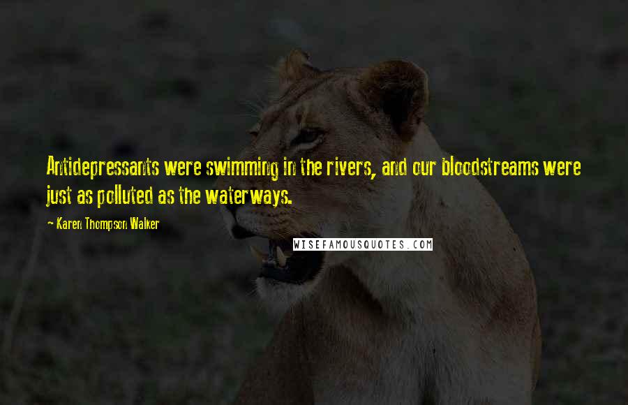 Karen Thompson Walker Quotes: Antidepressants were swimming in the rivers, and our bloodstreams were just as polluted as the waterways.