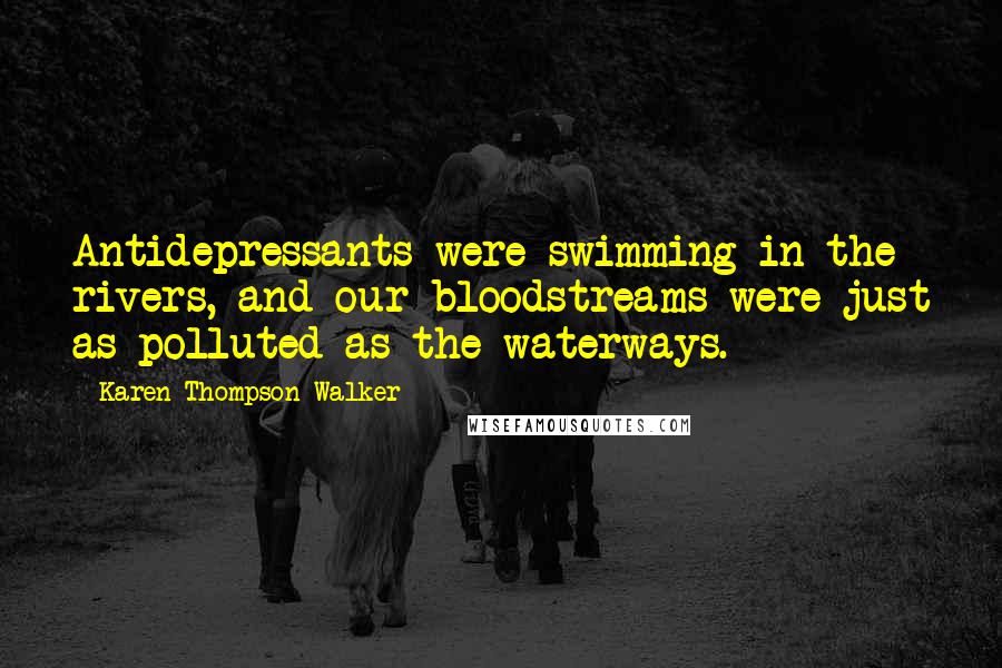Karen Thompson Walker Quotes: Antidepressants were swimming in the rivers, and our bloodstreams were just as polluted as the waterways.