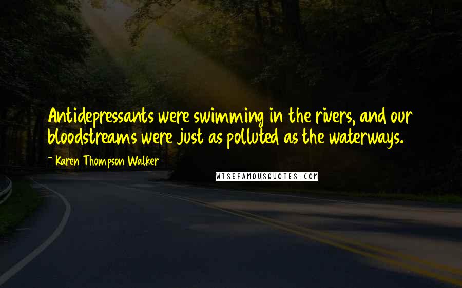 Karen Thompson Walker Quotes: Antidepressants were swimming in the rivers, and our bloodstreams were just as polluted as the waterways.