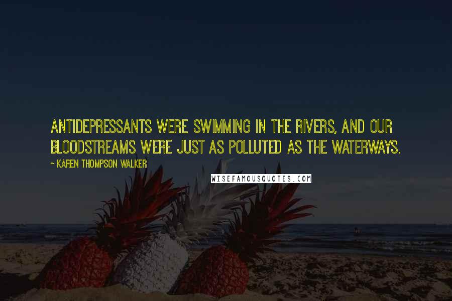 Karen Thompson Walker Quotes: Antidepressants were swimming in the rivers, and our bloodstreams were just as polluted as the waterways.