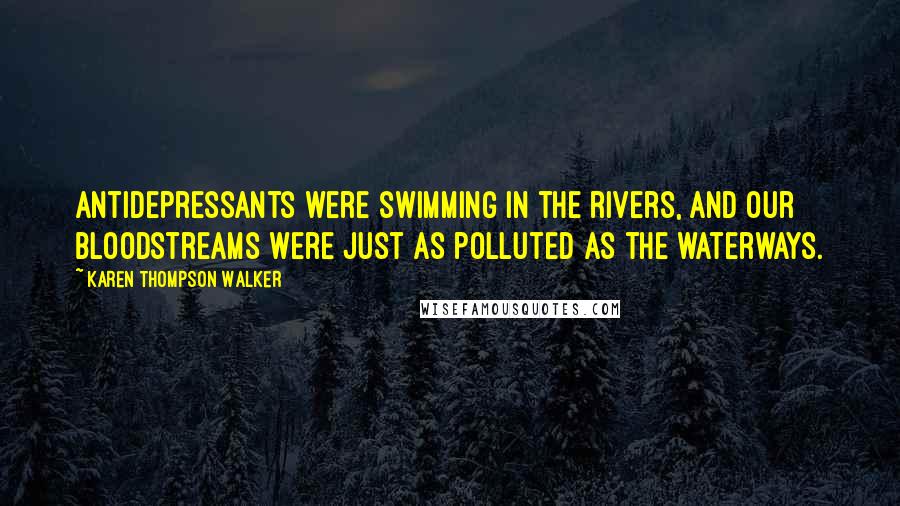 Karen Thompson Walker Quotes: Antidepressants were swimming in the rivers, and our bloodstreams were just as polluted as the waterways.