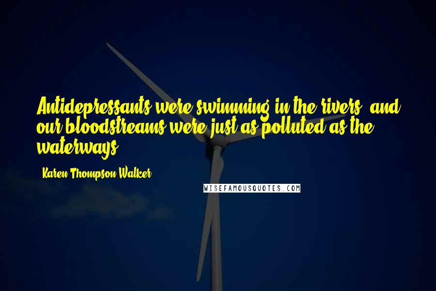 Karen Thompson Walker Quotes: Antidepressants were swimming in the rivers, and our bloodstreams were just as polluted as the waterways.